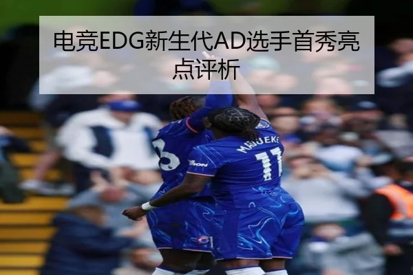 电竞EDG新生代AD选手首秀亮点评析