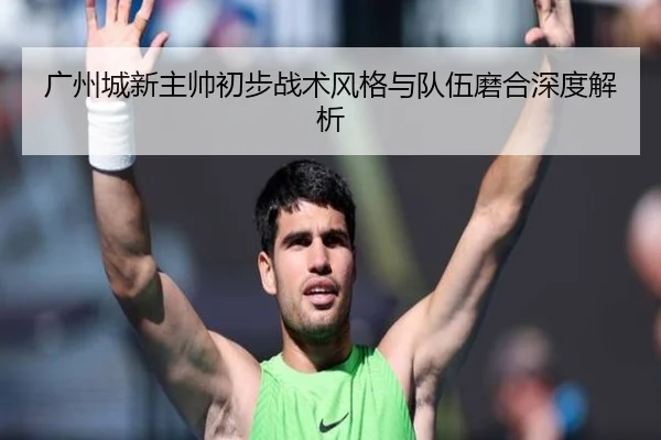 广州城新主帅初步战术风格与队伍磨合深度解析