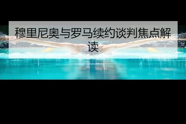 穆里尼奥与罗马续约谈判焦点解读