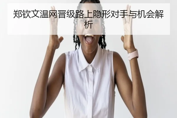 郑钦文温网晋级路上隐形对手与机会解析